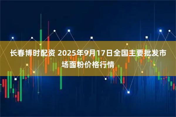 长春博时配资 2025年9月17日全国主要批发市场面粉价格行情