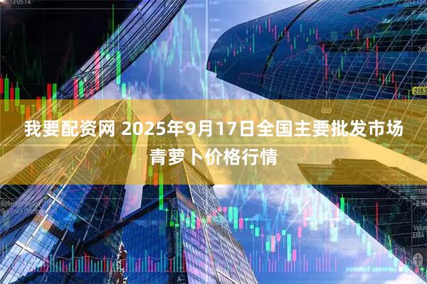 我要配资网 2025年9月17日全国主要批发市场青萝卜价格行情