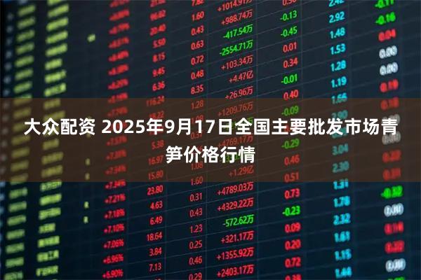 大众配资 2025年9月17日全国主要批发市场青笋价格行情