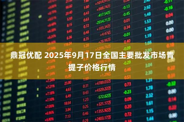 鼎冠优配 2025年9月17日全国主要批发市场青提子价格行情