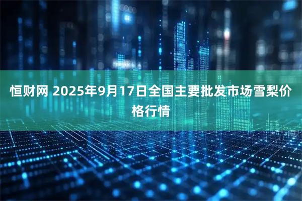 恒财网 2025年9月17日全国主要批发市场雪梨价格行情