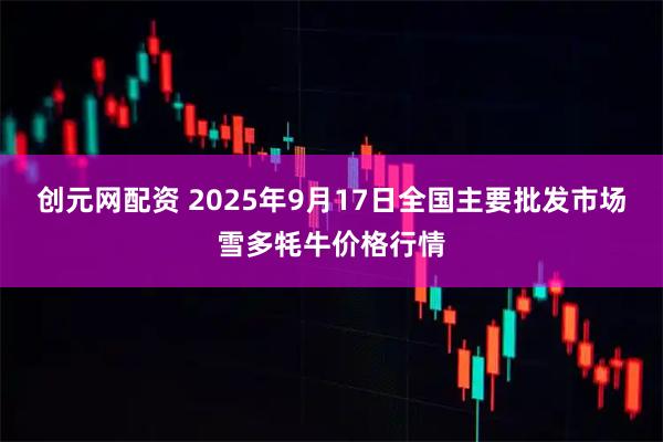 创元网配资 2025年9月17日全国主要批发市场雪多牦牛价格行情