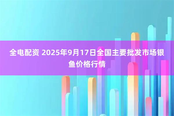 全电配资 2025年9月17日全国主要批发市场银鱼价格行情