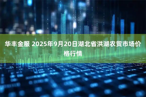 华丰金服 2025年9月20日湖北省洪湖农贸市场价格行情