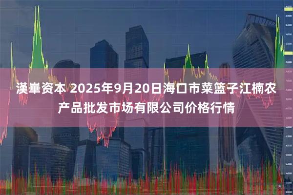 漢崋资本 2025年9月20日海口市菜篮子江楠农产品批发市场有限公司价格行情