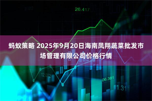 蚂蚁策略 2025年9月20日海南凤翔蔬菜批发市场管理有限公司价格行情