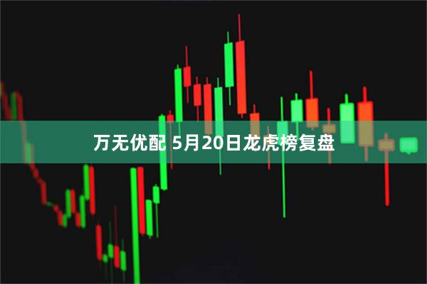 万无优配 5月20日龙虎榜复盘