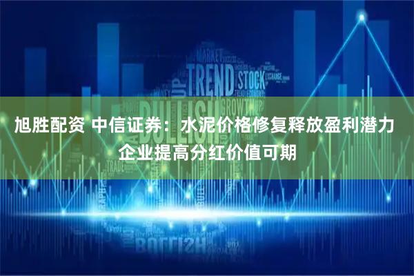 旭胜配资 中信证券：水泥价格修复释放盈利潜力 企业提高分红价值可期