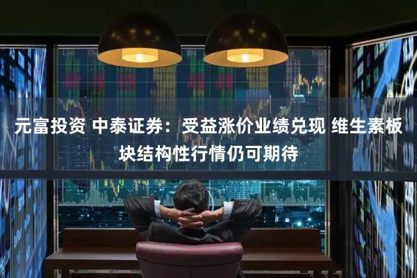 元富投资 中泰证券：受益涨价业绩兑现 维生素板块结构性行情仍可期待