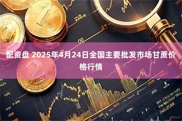 配资盘 2025年4月24日全国主要批发市场甘蔗价格行情
