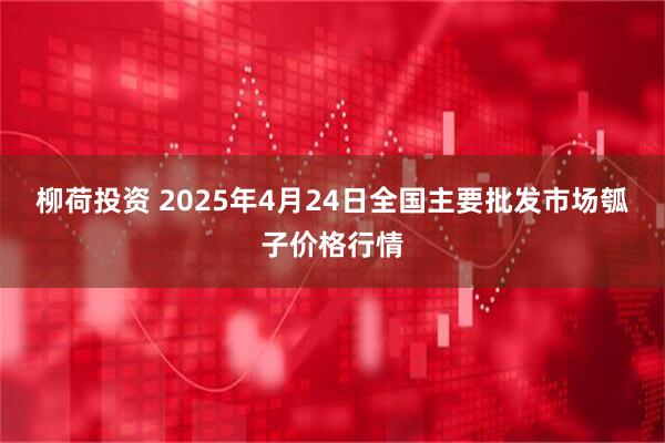 柳荷投资 2025年4月24日全国主要批发市场瓠子价格行情