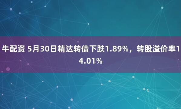 牛配资 5月30日精达转债下跌1.89%，转股溢价率14.01%