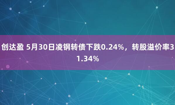 创达盈 5月30日凌钢转债下跌0.24%，转股溢价率31.34%