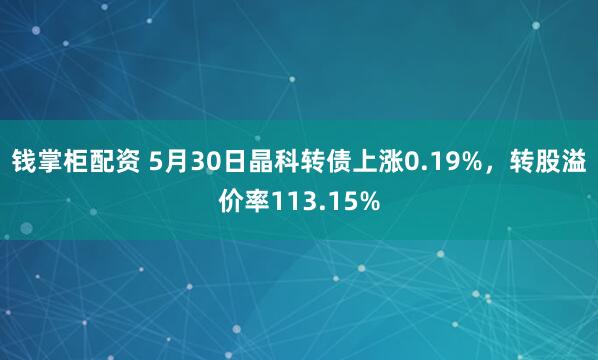 钱掌柜配资 5月30日晶科转债上涨0.19%，转股溢价率113.15%