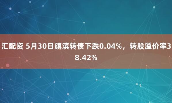 汇配资 5月30日旗滨转债下跌0.04%，转股溢价率38.42%