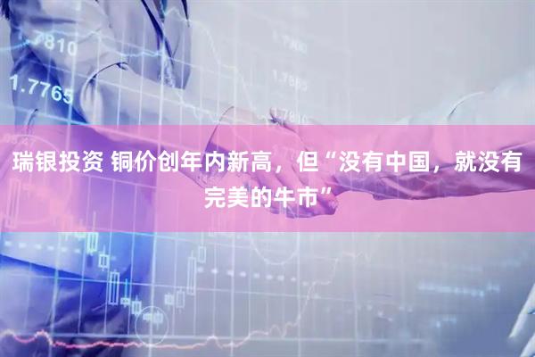 瑞银投资 铜价创年内新高，但“没有中国，就没有完美的牛市”