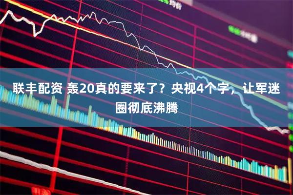 联丰配资 轰20真的要来了？央视4个字，让军迷圈彻底沸腾