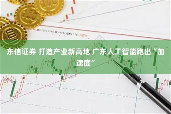 东信证券 打造产业新高地 广东人工智能跑出“加速度”