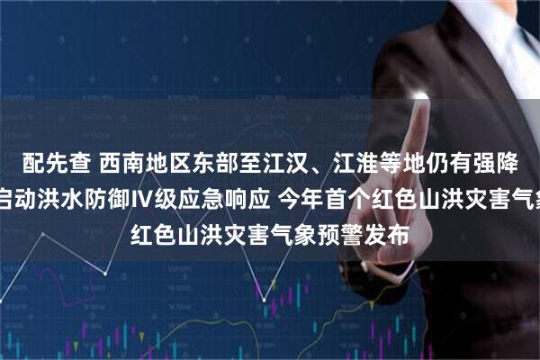 配先查 西南地区东部至江汉、江淮等地仍有强降雨 水利部启动洪水防御Ⅳ级应急响应 今年首个红色山洪灾害气象预警发布