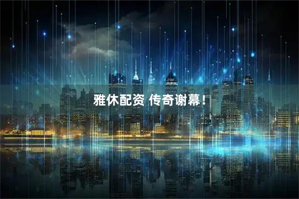 雅休配资 传奇谢幕！