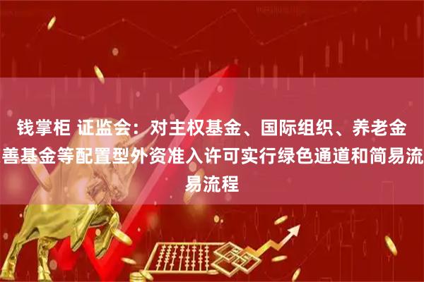 钱掌柜 证监会：对主权基金、国际组织、养老金慈善基金等配置型外资准入许可实行绿色通道和简易流程