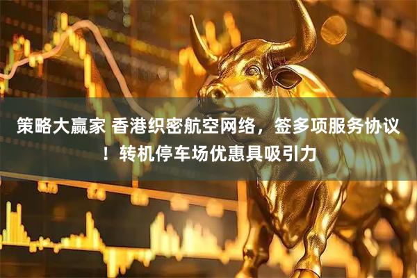 策略大赢家 香港织密航空网络，签多项服务协议！转机停车场优惠具吸引力