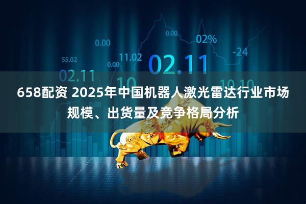 658配资 2025年中国机器人激光雷达行业市场规模、出货量及竞争格局分析