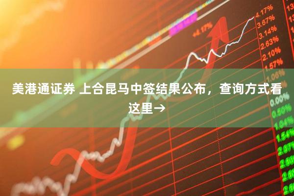 美港通证券 上合昆马中签结果公布，查询方式看这里→