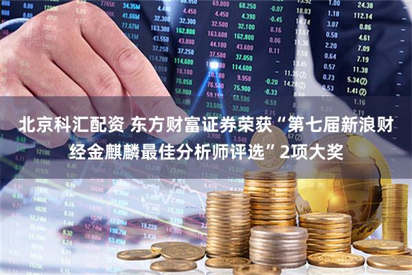 北京科汇配资 东方财富证券荣获“第七届新浪财经金麒麟最佳分析师评选”2项大奖