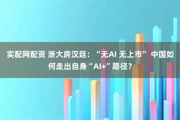 实配网配资 浙大房汉廷：“无AI 无上市” 中国如何走出自身“AI+”路径？