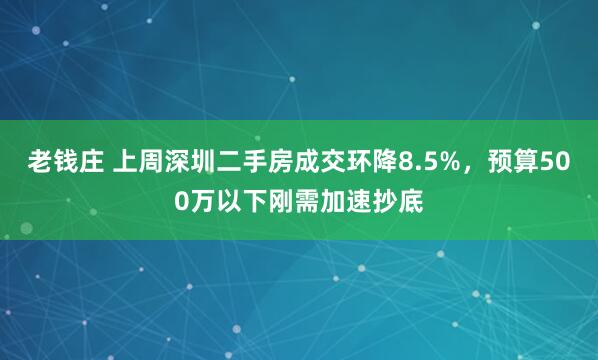 老钱庄 上周深圳二手房成交环降8.5%，预算500万以下刚需加速抄底