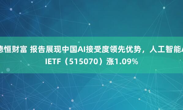 德恒财富 报告展现中国AI接受度领先优势，人工智能AIETF（515070）涨1.09%