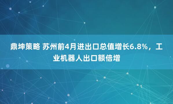 鼎坤策略 苏州前4月进出口总值增长6.8%，工业机器人出口额倍增