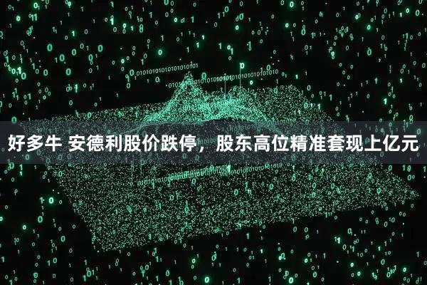 好多牛 安德利股价跌停，股东高位精准套现上亿元