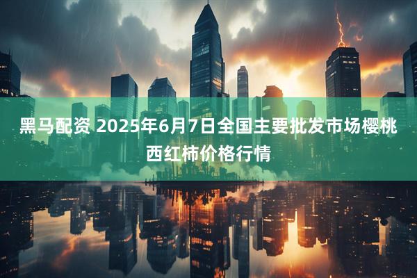 黑马配资 2025年6月7日全国主要批发市场樱桃西红柿价格行情
