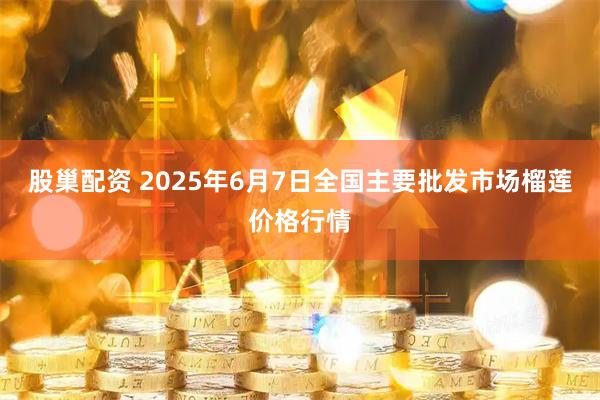 股巢配资 2025年6月7日全国主要批发市场榴莲价格行情