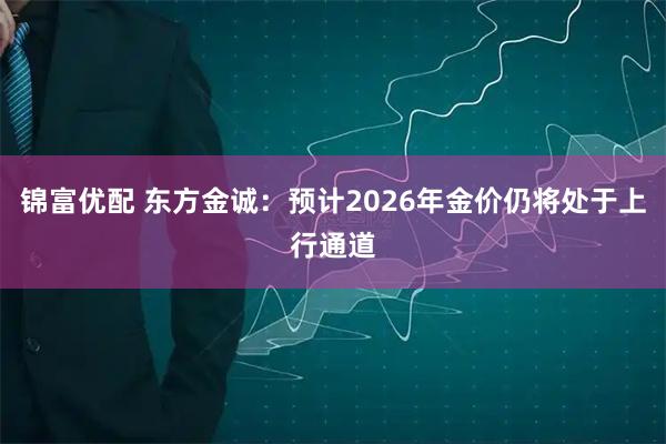 锦富优配 东方金诚：预计2026年金价仍将处于上行通道