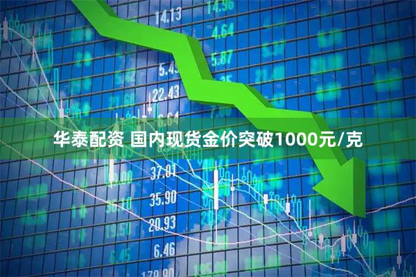 华泰配资 国内现货金价突破1000元/克