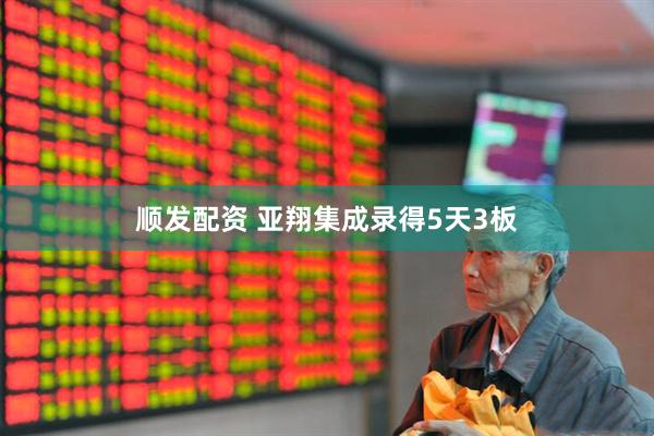 顺发配资 亚翔集成录得5天3板