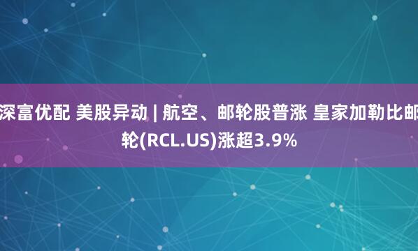 深富优配 美股异动 | 航空、邮轮股普涨 皇家加勒比邮轮(RCL.US)涨超3.9%