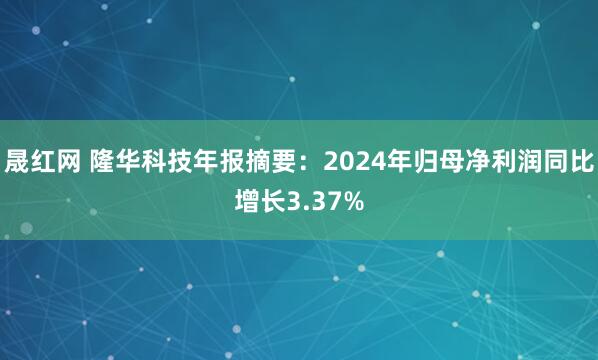 晟红网 隆华科技年报摘要：2024年归母净利润同比增长3.37%