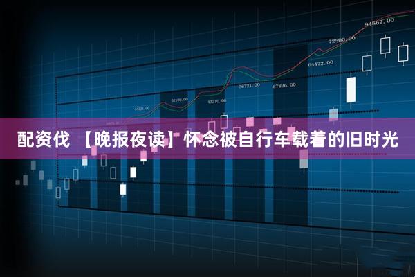 配资伐 【晚报夜读】怀念被自行车载着的旧时光