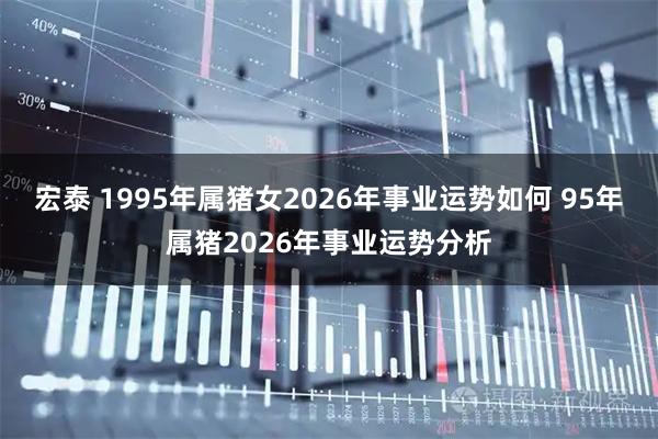 宏泰 1995年属猪女2026年事业运势如何 95年属猪2026年事业运势分析