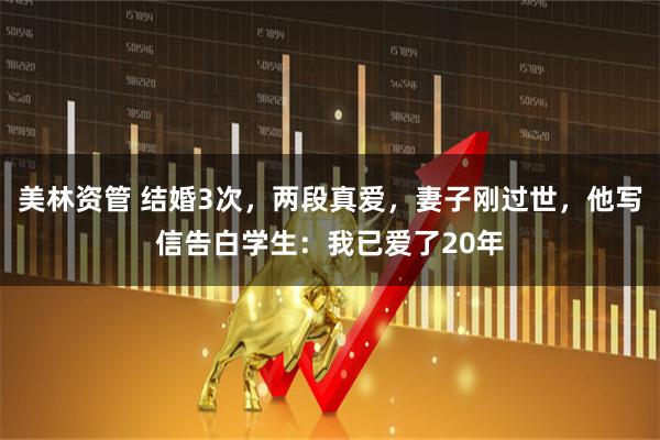 美林资管 结婚3次，两段真爱，妻子刚过世，他写信告白学生：我已爱了20年