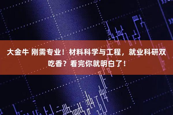 大金牛 刚需专业！材料科学与工程，就业科研双吃香？看完你就明白了！