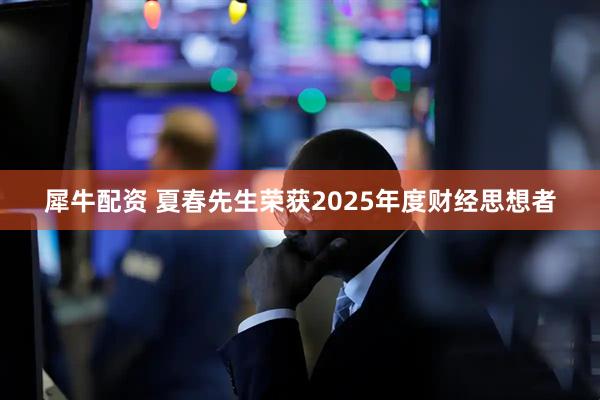 犀牛配资 夏春先生荣获2025年度财经思想者