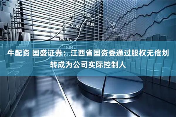 牛配资 国盛证券：江西省国资委通过股权无偿划转成为公司实际控制人