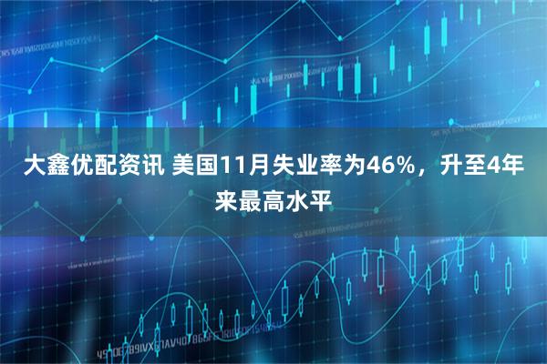大鑫优配资讯 美国11月失业率为46%，升至4年来最高水平