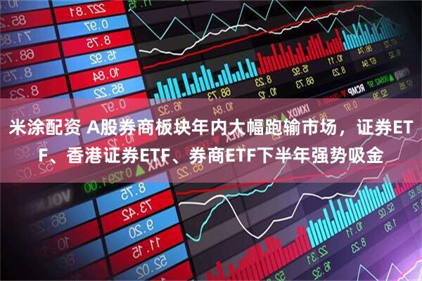 米涂配资 A股券商板块年内大幅跑输市场，证券ETF、香港证券ETF、券商ETF下半年强势吸金