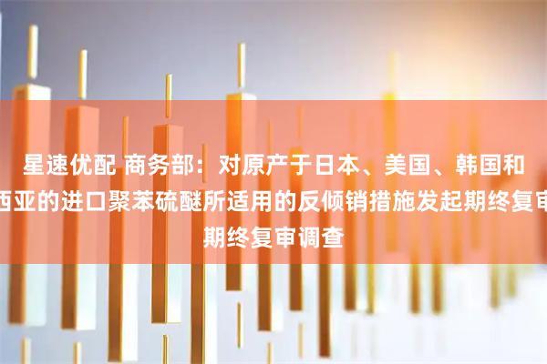 星速优配 商务部：对原产于日本、美国、韩国和马来西亚的进口聚苯硫醚所适用的反倾销措施发起期终复审调查